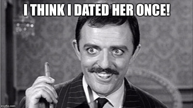 Gomez Addams | I THINK I DATED HER ONCE! | image tagged in gomez addams | made w/ Imgflip meme maker