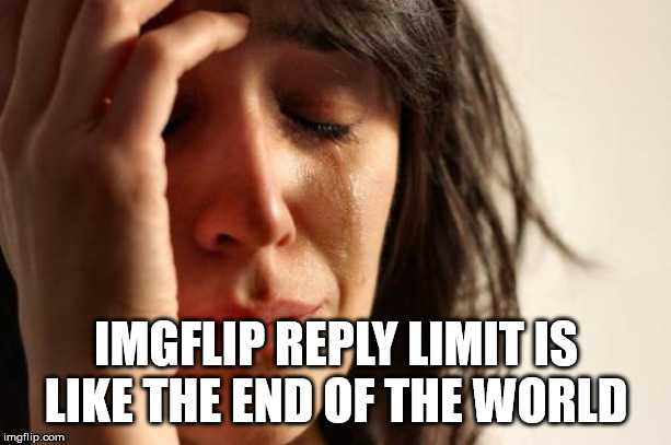 First World Problems Meme | IMGFLIP REPLY LIMIT IS LIKE THE END OF THE WORLD | image tagged in memes,first world problems | made w/ Imgflip meme maker