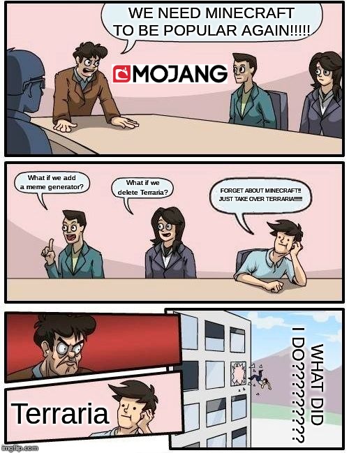 Boardroom Meeting Suggestion | WE NEED MINECRAFT TO BE POPULAR AGAIN!!!!! What if we add a meme generator? What if we delete Terraria? FORGET ABOUT MINECRAFT!! JUST TAKE OVER TERRARIA!!!!!! WHAT DID I DO????????? Terraria | image tagged in memes,boardroom meeting suggestion | made w/ Imgflip meme maker