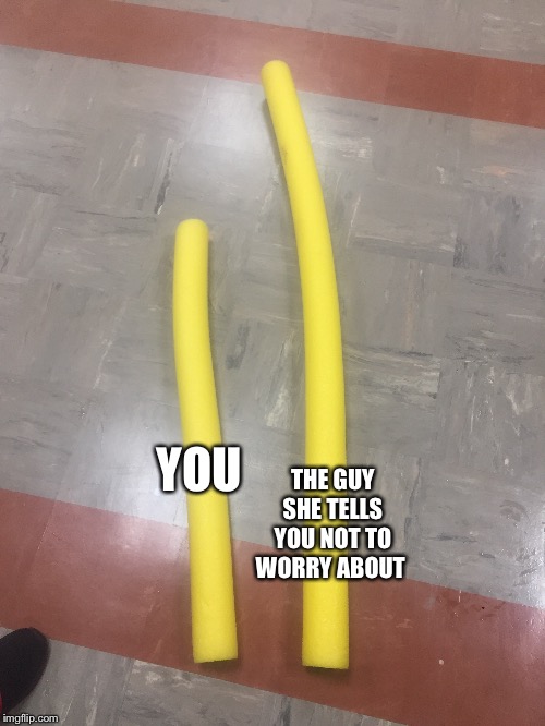 THE GUY SHE TELLS YOU NOT TO WORRY ABOUT; YOU | image tagged in ha ha | made w/ Imgflip meme maker