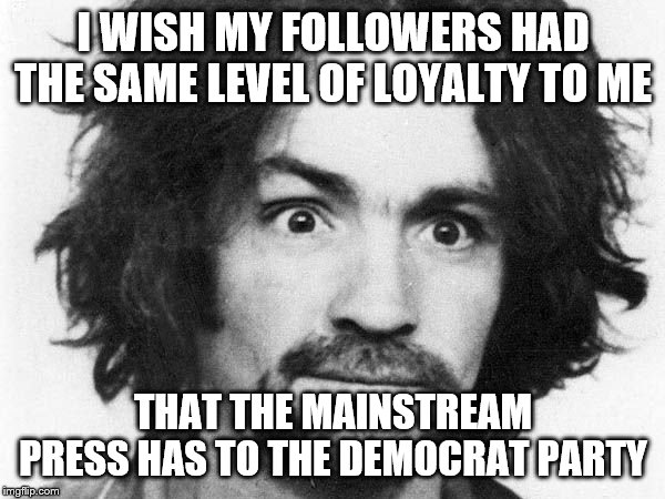 charles manson | I WISH MY FOLLOWERS HAD THE SAME LEVEL OF LOYALTY TO ME; THAT THE MAINSTREAM PRESS HAS TO THE DEMOCRAT PARTY | image tagged in charles manson | made w/ Imgflip meme maker