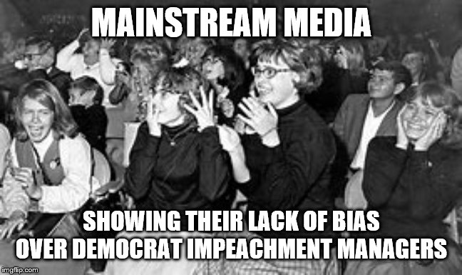 Beatles fans | MAINSTREAM MEDIA; SHOWING THEIR LACK OF BIAS OVER DEMOCRAT IMPEACHMENT MANAGERS | image tagged in beatles fans | made w/ Imgflip meme maker