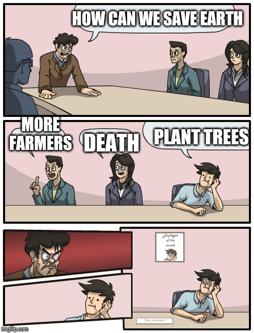 Boardroom Meeting Unexpected Ending | HOW CAN WE SAVE EARTH; MORE FARMERS; DEATH; PLANT TREES | image tagged in boardroom meeting unexpected ending | made w/ Imgflip meme maker