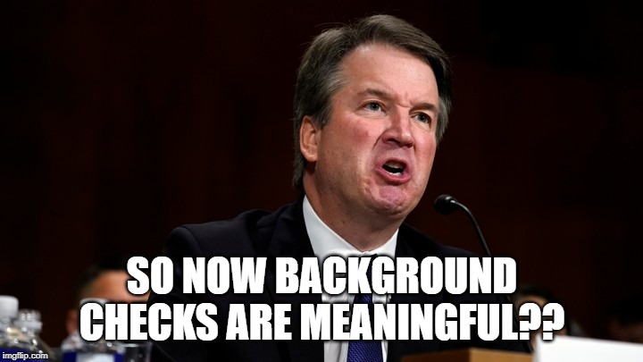 Brett Kavanaugh is Angry | SO NOW BACKGROUND CHECKS ARE MEANINGFUL?? | image tagged in brett kavanaugh is angry | made w/ Imgflip meme maker