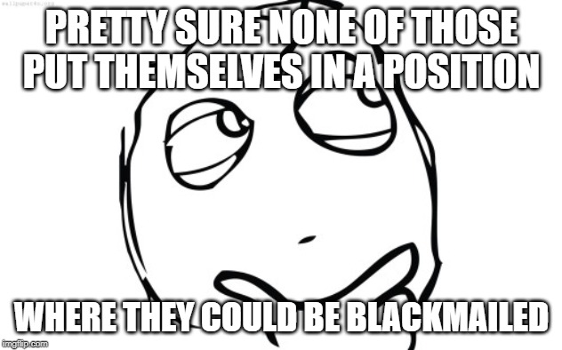 thinking meme face | PRETTY SURE NONE OF THOSE PUT THEMSELVES IN A POSITION WHERE THEY COULD BE BLACKMAILED | image tagged in thinking meme face | made w/ Imgflip meme maker