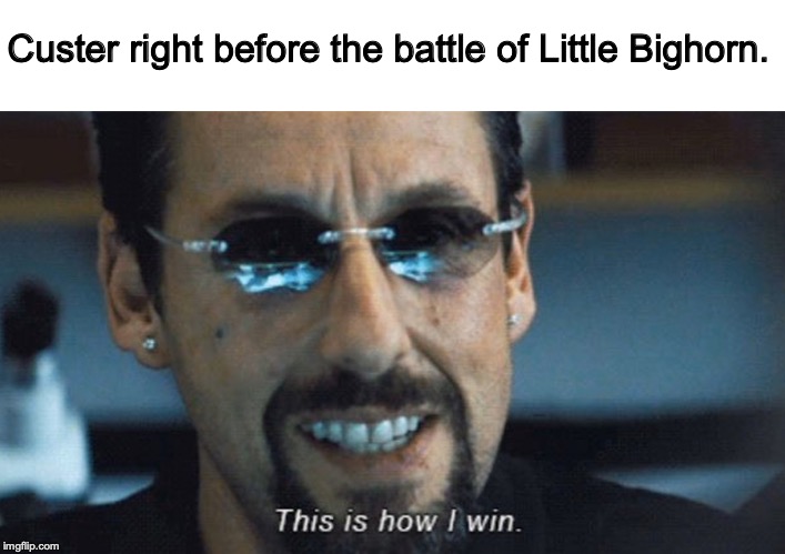 This is how I win | Custer right before the battle of Little Bighorn. | image tagged in this is how i win | made w/ Imgflip meme maker
