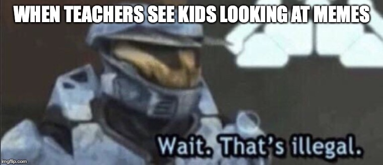 Wait that’s illegal | WHEN TEACHERS SEE KIDS LOOKING AT MEMES | image tagged in wait thats illegal | made w/ Imgflip meme maker