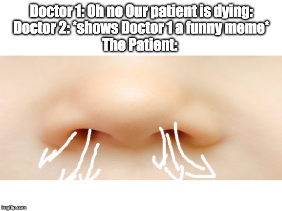 Wonder if this happens in real life? | Doctor 1: Oh no Our patient is dying:
Doctor 2: *shows Doctor 1 a funny meme*
The Patient: | image tagged in memes,doctors,patient,nose air,funny,fun | made w/ Imgflip meme maker
