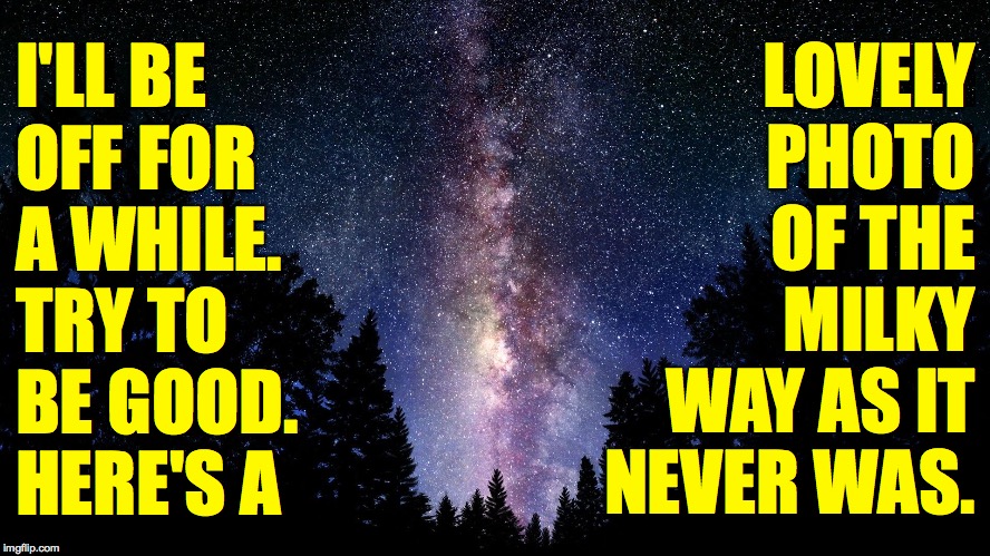 I mean really try  ( : | LOVELY
PHOTO
OF THE
MILKY
WAY AS IT
NEVER WAS. I'LL BE
OFF FOR
A WHILE.
TRY TO
BE GOOD.
HERE'S A | image tagged in memes,milky way,seeya later | made w/ Imgflip meme maker