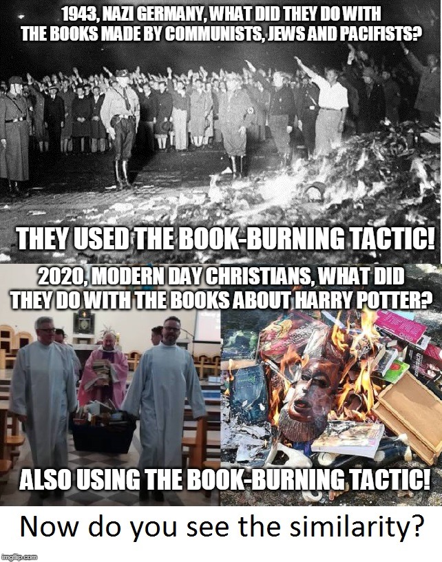 The Similarity Between Nazis And Christians | 1943, NAZI GERMANY, WHAT DID THEY DO WITH THE BOOKS MADE BY COMMUNISTS, JEWS AND PACIFISTS? THEY USED THE BOOK-BURNING TACTIC! 2020, MODERN DAY CHRISTIANS, WHAT DID THEY DO WITH THE BOOKS ABOUT HARRY POTTER? ALSO USING THE BOOK-BURNING TACTIC! | image tagged in memes,nazi,christianity,harry potter,book burning | made w/ Imgflip meme maker