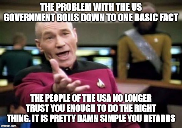 Picard Wtf Meme | THE PROBLEM WITH THE US GOVERNMENT BOILS DOWN TO ONE BASIC FACT; THE PEOPLE OF THE USA NO LONGER TRUST YOU ENOUGH TO DO THE RIGHT THING. IT IS PRETTY DAMN SIMPLE YOU RETARDS | image tagged in memes,picard wtf | made w/ Imgflip meme maker