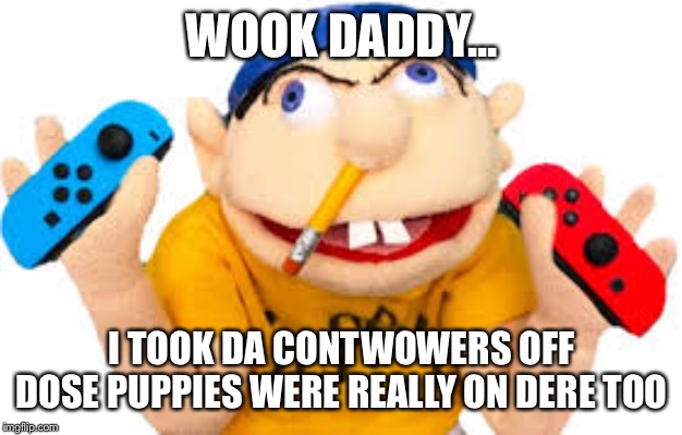 Jeffy nintendo switch | WOOK DADDY... I TOOK DA CONTWOWERS OFF

DOSE PUPPIES WERE REALLY ON DERE TOO | image tagged in jeffy nintendo switch | made w/ Imgflip meme maker