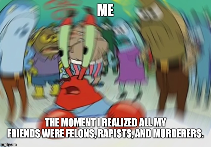 Show me who your friends are and I'll show you what you are. |  ME; THE MOMENT I REALIZED ALL MY FRIENDS WERE FELONS, RAPISTS, AND MURDERERS. | image tagged in memes,mr krabs blur meme | made w/ Imgflip meme maker