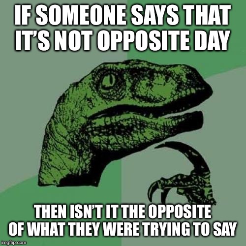 Philosoraptor Meme | IF SOMEONE SAYS THAT IT’S NOT OPPOSITE DAY; THEN ISN’T IT THE OPPOSITE OF WHAT THEY WERE TRYING TO SAY | image tagged in memes,philosoraptor | made w/ Imgflip meme maker