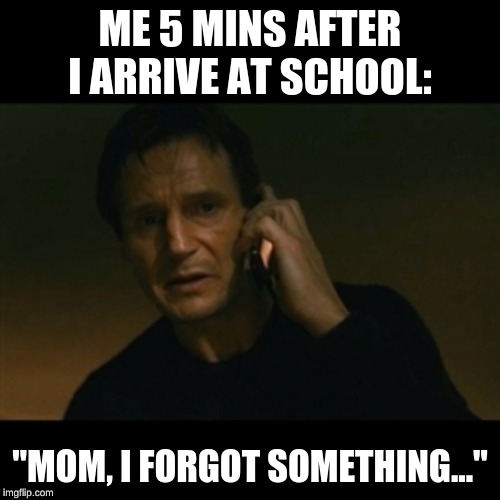 Liam Neeson Taken Meme | ME 5 MINS AFTER I ARRIVE AT SCHOOL:; "MOM, I FORGOT SOMETHING..." | image tagged in memes,liam neeson taken | made w/ Imgflip meme maker