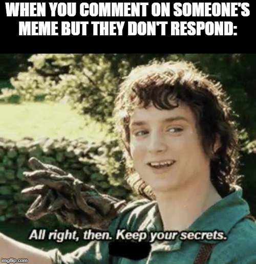 Alright then keep your secrets | WHEN YOU COMMENT ON SOMEONE'S MEME BUT THEY DON'T RESPOND: | image tagged in alright then keep your secrets,comment,response,boi | made w/ Imgflip meme maker
