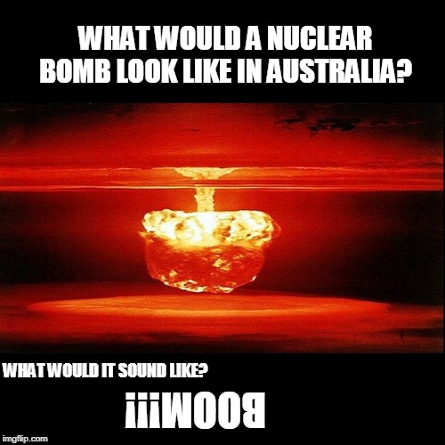 Mushroom Cloud Australia | WHAT WOULD A NUCLEAR BOMB LOOK LIKE IN AUSTRALIA? WHAT WOULD IT SOUND LIKE? BOOM!!! | image tagged in mushroom cloud,australia,jokes,nuclear explosion,nuclear bomb,lol | made w/ Imgflip meme maker