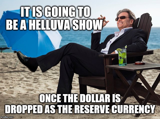 IT IS GOING TO BE A HELLUVA SHOW ONCE THE DOLLAR IS DROPPED AS THE RESERVE CURRENCY | made w/ Imgflip meme maker