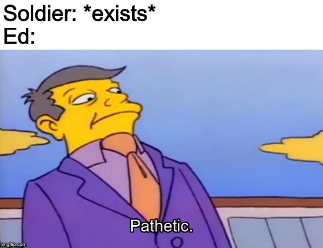 Pathetic Principal | Soldier: *exists*
Ed: | image tagged in pathetic principal | made w/ Imgflip meme maker