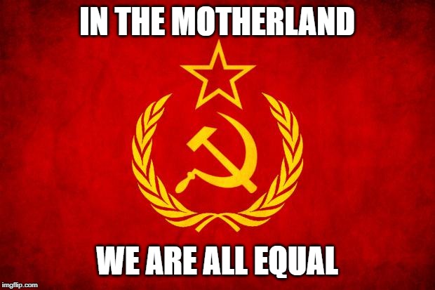 For the Motherland | IN THE MOTHERLAND; WE ARE ALL EQUAL | image tagged in in soviet russia,communism | made w/ Imgflip meme maker