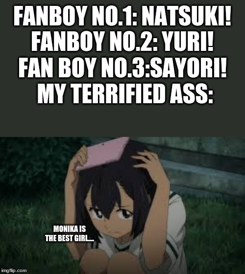 FANBOY NO.1: NATSUKI!
FANBOY NO.2: YURI! FAN BOY NO.3:SAYORI! MY TERRIFIED ASS:; MONIKA IS THE BEST GIRL.... | made w/ Imgflip meme maker