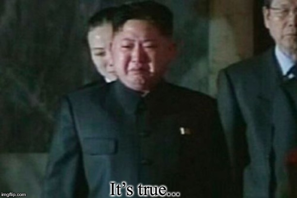 Kim Jong Un Sad Meme | It’s true... | image tagged in memes,kim jong un sad | made w/ Imgflip meme maker