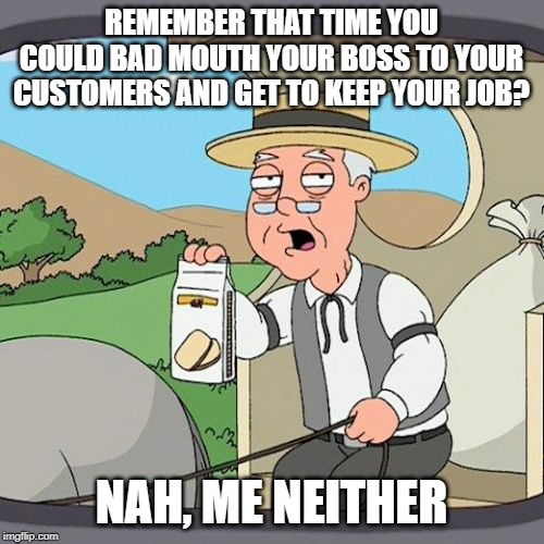 Pepperidge Farm Remembers Meme | REMEMBER THAT TIME YOU COULD BAD MOUTH YOUR BOSS TO YOUR CUSTOMERS AND GET TO KEEP YOUR JOB? NAH, ME NEITHER | image tagged in memes,pepperidge farm remembers | made w/ Imgflip meme maker