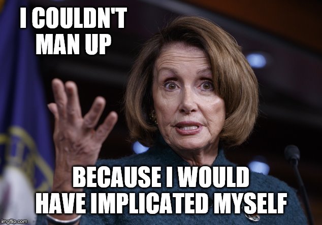 Good old Nancy Pelosi | I COULDN'T MAN UP BECAUSE I WOULD HAVE IMPLICATED MYSELF | image tagged in good old nancy pelosi | made w/ Imgflip meme maker