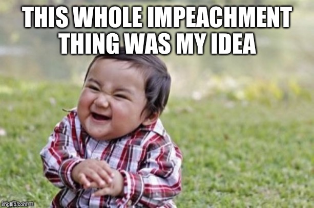 Evil Todler | THIS WHOLE IMPEACHMENT THING WAS MY IDEA | image tagged in evil todler | made w/ Imgflip meme maker