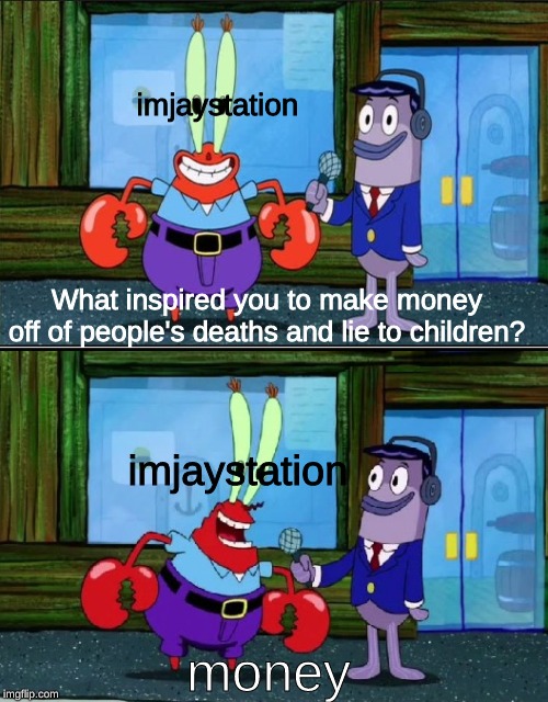 Mr krabs money | imjaystation; What inspired you to make money off of people's deaths and lie to children? imjaystation; money | image tagged in mr krabs money | made w/ Imgflip meme maker