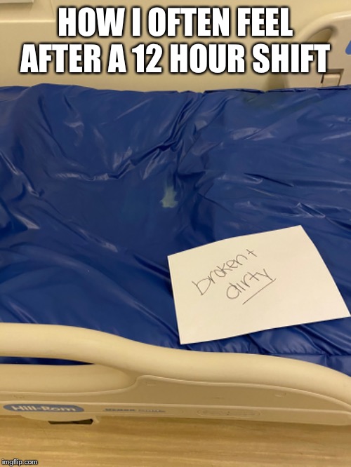 Broken & Dirty | HOW I OFTEN FEEL AFTER A 12 HOUR SHIFT | image tagged in nurses | made w/ Imgflip meme maker