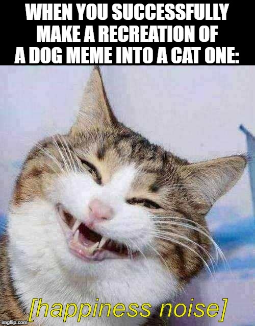 happiness noise cat | WHEN YOU SUCCESSFULLY MAKE A RECREATION OF A DOG MEME INTO A CAT ONE: | image tagged in happiness noise,cats,parks and recreation | made w/ Imgflip meme maker