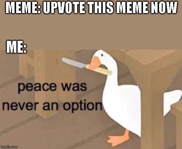 Untitled Goose Peace Was Never an Option | MEME: UPVOTE THIS MEME NOW; ME: | image tagged in untitled goose peace was never an option | made w/ Imgflip meme maker