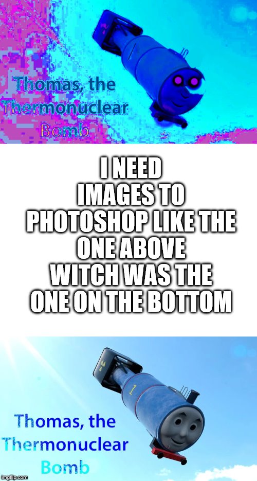 submit them in ze comments | I NEED IMAGES TO PHOTOSHOP LIKE THE ONE ABOVE WITCH WAS THE ONE ON THE BOTTOM | image tagged in blank white template,thomas the tank engine,photoshop | made w/ Imgflip meme maker