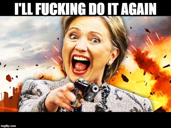 I'LL F**KING DO IT AGAIN | image tagged in hillary kill it | made w/ Imgflip meme maker