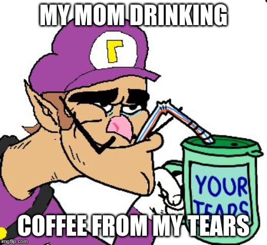 Waluigi Drinking Tears | MY MOM DRINKING; COFFEE FROM MY TEARS | image tagged in waluigi drinking tears | made w/ Imgflip meme maker