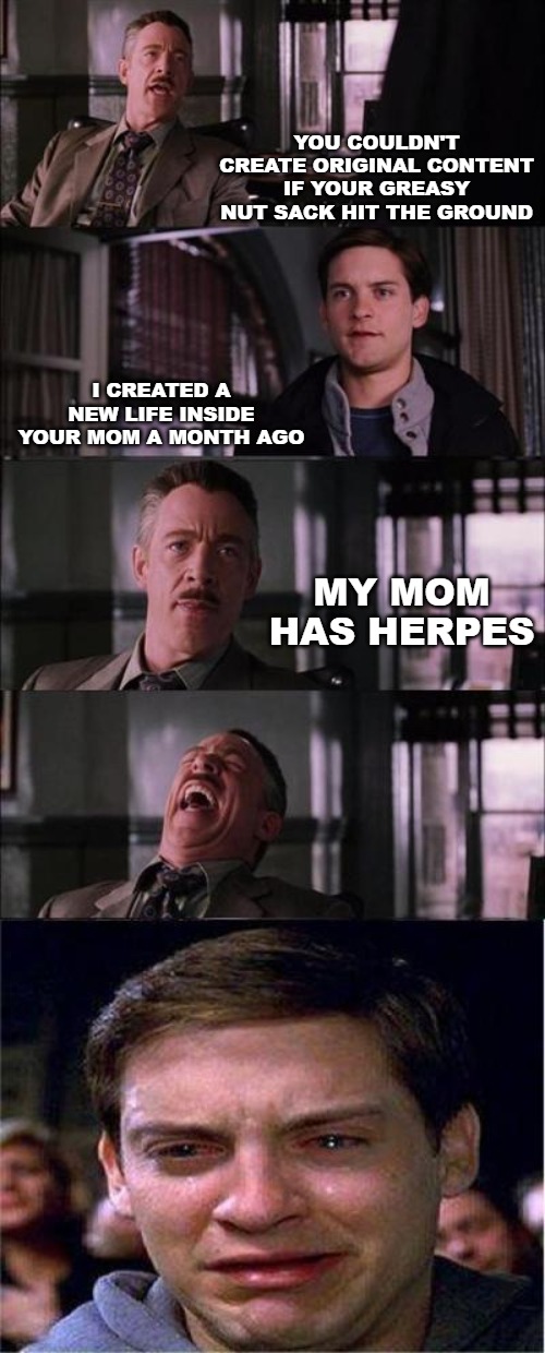 Peter Parker Cry Meme | YOU COULDN'T CREATE ORIGINAL CONTENT IF YOUR GREASY NUT SACK HIT THE GROUND; I CREATED A NEW LIFE INSIDE YOUR MOM A MONTH AGO; MY MOM HAS HERPES | image tagged in memes,peter parker cry | made w/ Imgflip meme maker