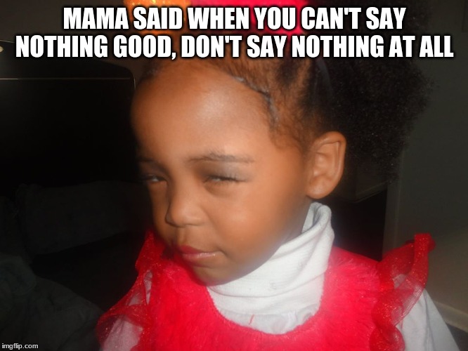 MAMA SAID WHEN YOU CAN'T SAY NOTHING GOOD, DON'T SAY NOTHING AT ALL | image tagged in girl problems,funny memes,i dont care,say that again i dare you,aint nobody got time for that,talking shit | made w/ Imgflip meme maker