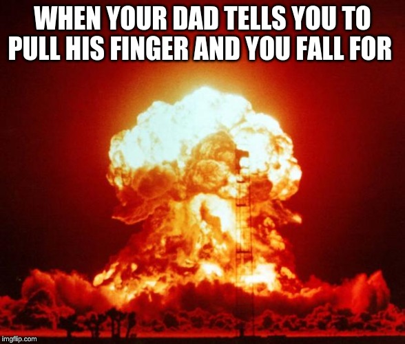 Nuke | WHEN YOUR DAD TELLS YOU TO PULL HIS FINGER AND YOU FALL FOR | image tagged in nuke | made w/ Imgflip meme maker