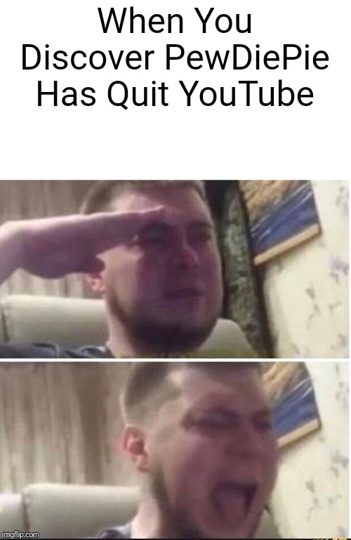 A Farewell To PewDiePie,Who Has Just Quit YouTube. | When You Discover PewDiePie Has Quit YouTube | image tagged in crying salute,sad,pewdiepie | made w/ Imgflip meme maker