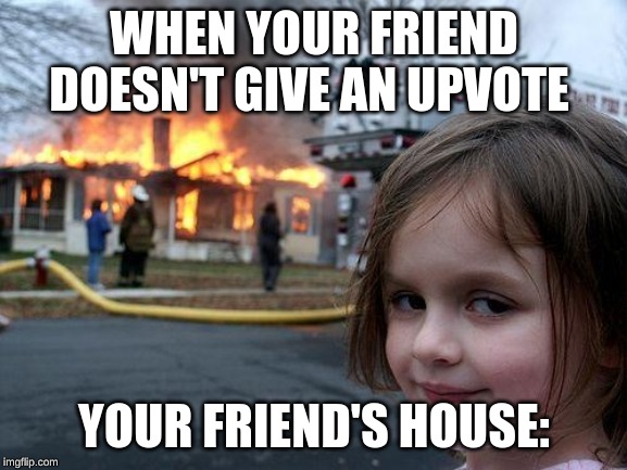 Disaster Girl | WHEN YOUR FRIEND DOESN'T GIVE AN UPVOTE; YOUR FRIEND'S HOUSE: | image tagged in memes,disaster girl | made w/ Imgflip meme maker