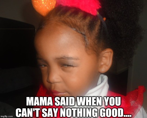 MAMA SAID WHEN YOU CAN'T SAY NOTHING GOOD.... | image tagged in funny memes,girl problems,girls be like | made w/ Imgflip meme maker