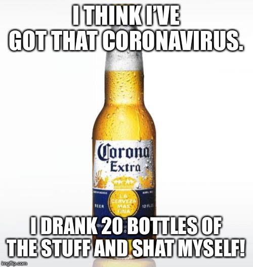 Corona | I THINK I’VE GOT THAT CORONAVIRUS. I DRANK 20 BOTTLES OF THE STUFF AND SHAT MYSELF! | image tagged in memes,corona | made w/ Imgflip meme maker