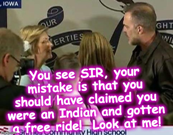 You see SIR, your mistake is that you should have claimed you were an Indian and gotten a free ride!  Look at me! | image tagged in elizabeth warren | made w/ Imgflip meme maker