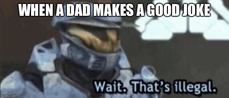 Wait that’s illegal | WHEN A DAD MAKES A GOOD JOKE | image tagged in wait thats illegal | made w/ Imgflip meme maker