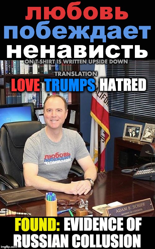 Found: Evidence of Russian collusion | ON T-SHIRT IS WRITTEN UPSIDE DOWN; TRANSLATION; HATRED; TRUMPS; LOVE; FOUND:; EVIDENCE OF
RUSSIAN COLLUSION | image tagged in adam schiff,schiffty schiff,russian collusion | made w/ Imgflip meme maker
