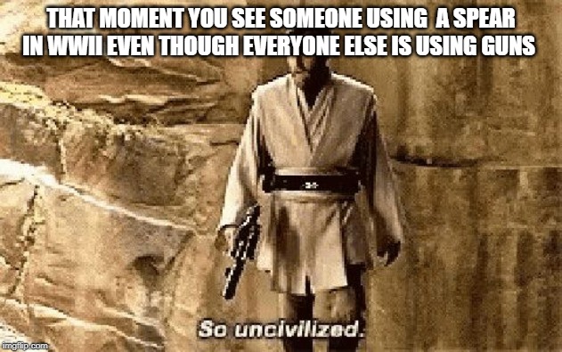 star wars prequel meme so uncivilised | THAT MOMENT YOU SEE SOMEONE USING  A SPEAR IN WWII EVEN THOUGH EVERYONE ELSE IS USING GUNS | image tagged in star wars prequel meme so uncivilised | made w/ Imgflip meme maker