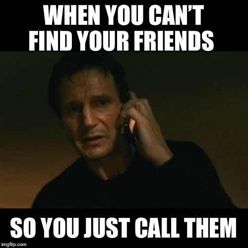 Liam Neeson Taken Meme | WHEN YOU CAN’T FIND YOUR FRIENDS; SO YOU JUST CALL THEM | image tagged in memes,liam neeson taken | made w/ Imgflip meme maker