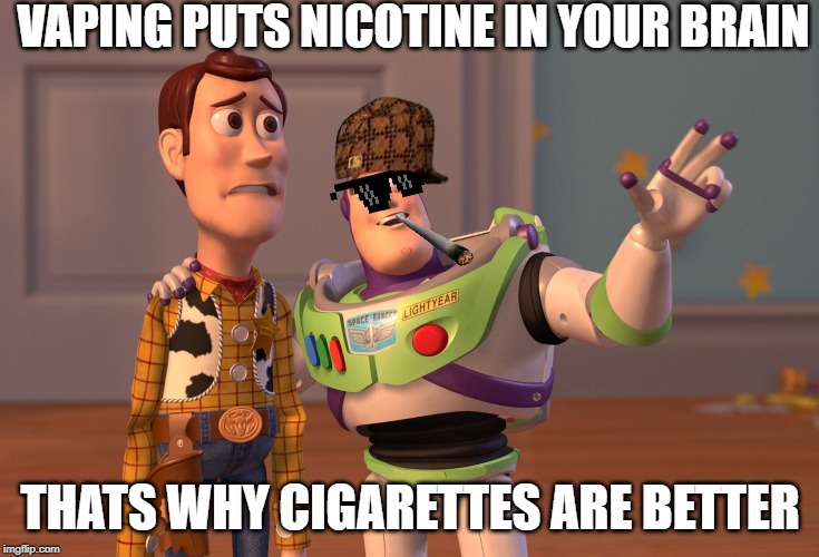 X, X Everywhere Meme | VAPING PUTS NICOTINE IN YOUR BRAIN; THATS WHY CIGARETTES ARE BETTER | image tagged in memes,x x everywhere | made w/ Imgflip meme maker