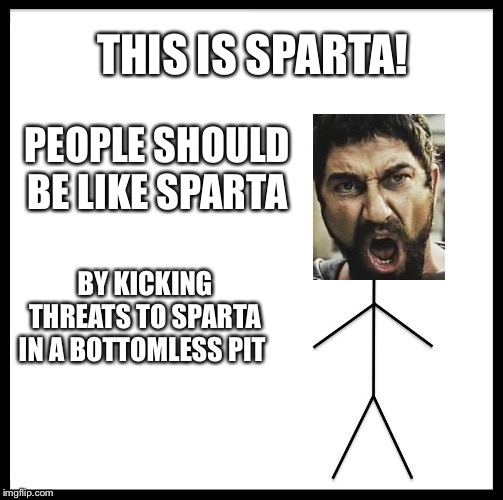 Don't Be Like Bill | THIS IS SPARTA! PEOPLE SHOULD BE LIKE SPARTA; BY KICKING THREATS TO SPARTA IN A BOTTOMLESS PIT | image tagged in don't be like bill | made w/ Imgflip meme maker